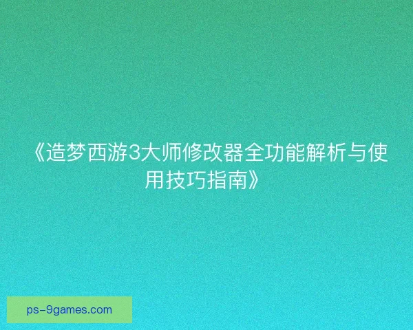 《造梦西游3大师修改器全功能解析与使用技巧指南》