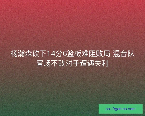杨瀚森砍下14分6篮板难阻败局 混音队客场不敌对手遭遇失利 杨瀚森砍下14分6篮板难阻败局 混音队客场不敌对手遭遇失利