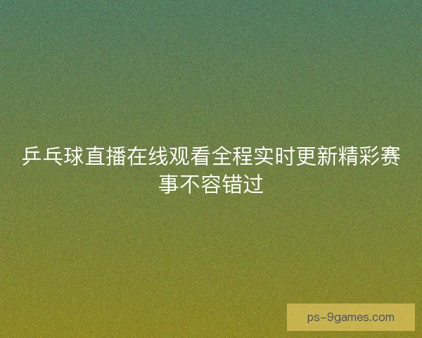 乒乓球直播在线观看全程实时更新精彩赛事不容错过