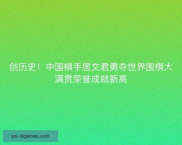 创历史！中国棋手居文君勇夺世界围棋大满贯荣誉成就新高
