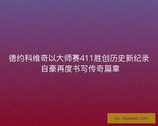 德约科维奇以大师赛411胜创历史新纪录 自豪再度书写传奇篇章