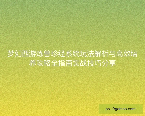梦幻西游炼兽珍经系统玩法解析与高效培养攻略全指南实战技巧分享