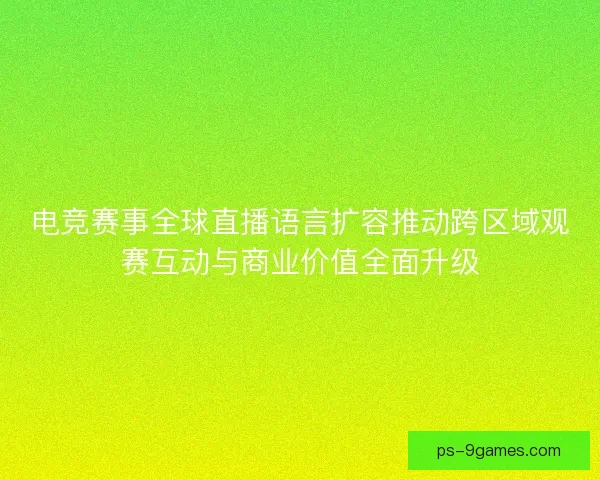 电竞赛事全球直播语言扩容推动跨区域观赛互动与商业价值全面升级