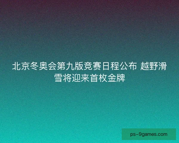 北京冬奥会第九版竞赛日程公布 越野滑雪将迎来首枚金牌
