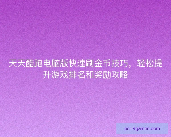天天酷跑电脑版快速刷金币技巧，轻松提升游戏排名和奖励攻略