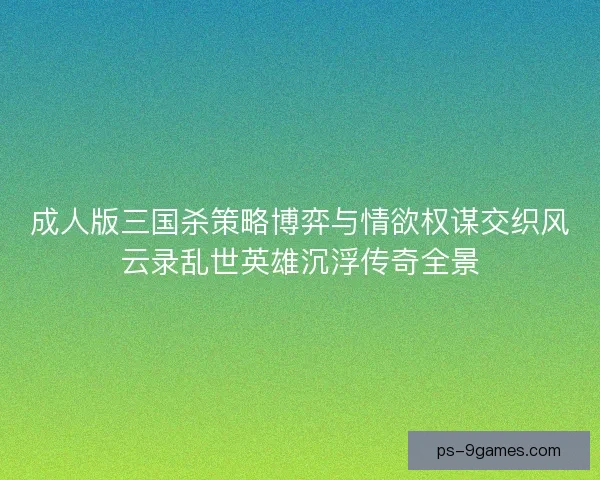 成人版三国杀策略博弈与情欲权谋交织风云录乱世英雄沉浮传奇全景 成人版三国杀策略博弈与情欲权谋交织风云录乱世英雄沉浮传奇全景