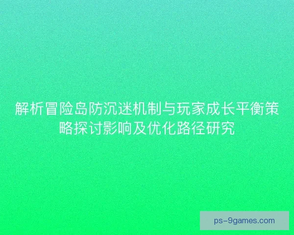 解析冒险岛防沉迷机制与玩家成长平衡策略探讨影响及优化路径研究 解析冒险岛防沉迷机制与玩家成长平衡策略探讨影响及优化路径研究