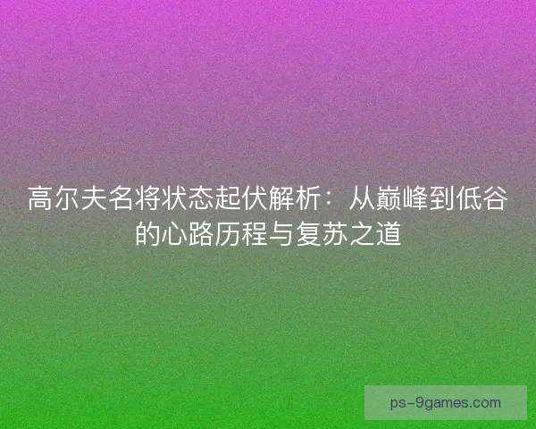 高尔夫名将状态起伏解析：从巅峰到低谷的心路历程与复苏之道