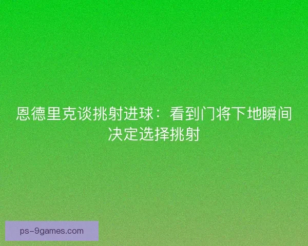 恩德里克谈挑射进球:看到门将下地瞬间决定选择挑射 恩德里克谈挑射进球:看到门将下地瞬间决定选择挑射