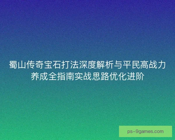 蜀山传奇宝石打法深度解析与平民高战力养成全指南实战思路优化进阶