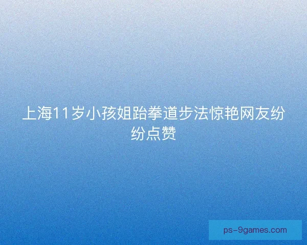 上海11岁小孩姐跆拳道步法惊艳网友纷纷点赞 上海11岁小孩姐跆拳道步法惊艳网友纷纷点赞