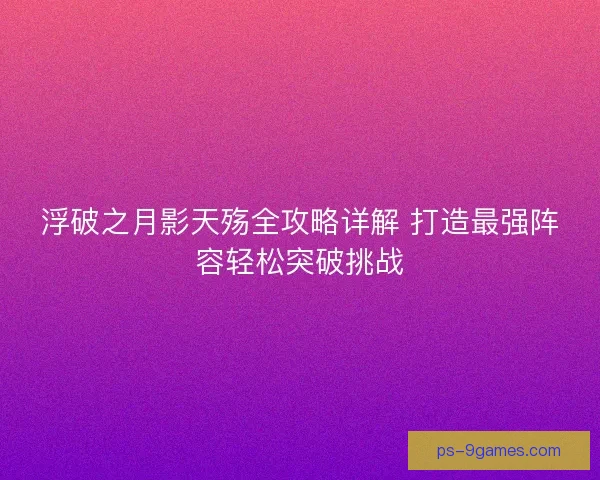 浮破之月影天殇全攻略详解 打造最强阵容轻松突破挑战