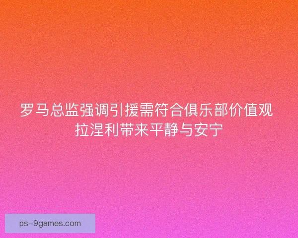 罗马总监强调引援需符合俱乐部价值观 拉涅利带来平静与安宁
