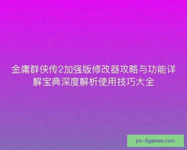 金庸群侠传2加强版修改器攻略与功能详解宝典深度解析使用技巧大全