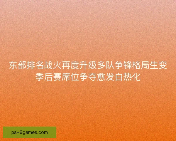 东部排名战火再度升级多队争锋格局生变季后赛席位争夺愈发白热化