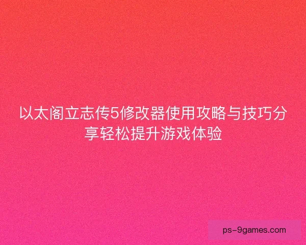 以太阁立志传5修改器使用攻略与技巧分享轻松提升游戏体验
