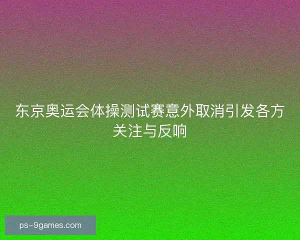 东京奥运会体操测试赛意外取消引发各方关注与反响