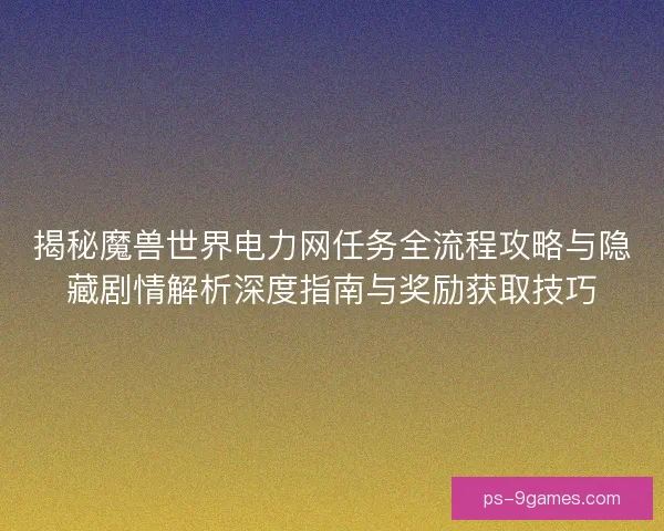 揭秘魔兽世界电力网任务全流程攻略与隐藏剧情解析深度指南与奖励获取技巧